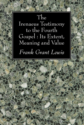 The Irenaeus Testimony to the Fourth Gospel: Its Extent, Meaning and Value - Lewis, Frank Grant