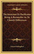 The Irenicum or Pacificator Being a Reconciler as to Church Differences