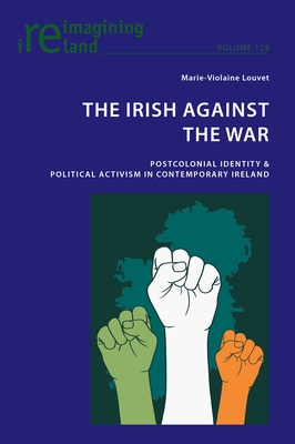 The Irish Against the War: Postcolonial Identity & Political Activism in Contemporary Ireland - Maher, Eamon (Series edited by), and Louvet, Marie-Violaine