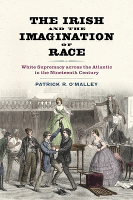 The Irish and the Imagination of Race: White Supremacy Across the Atlantic in the Nineteenth Century - O'Malley, Patrick R, Professor