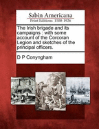The Irish Brigade and Its Campaigns: With Some Account of the Corcoran Legion and Sketches of the Principal Officers