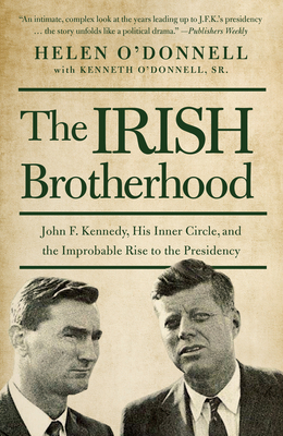 The Irish Brotherhood: John F. Kennedy, His Inner Circle, and the Improbable Rise to the Presidency - O'Donnell, Helen, and O'Donnell, Kenneth