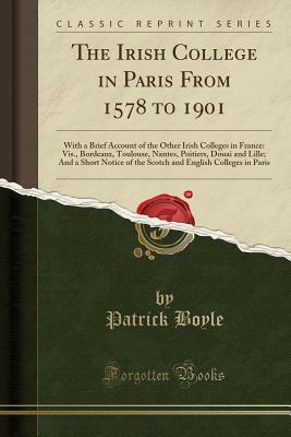 The Irish College in Paris from 1578 to 1901: With a Brief Account of the Other Irish Colleges in France: Vis., Bordeaux, Toulouse, Nantes, Poitiers, Douai and Lille; And a Short Notice of the Scotch and English Colleges in Paris (Classic Reprint) - Boyle, Patrick