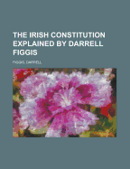 The Irish Constitution; Explained by Darrell Figgis