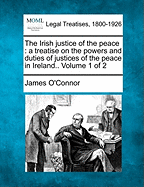 The Irish justice of the peace: a treatise on the powers and duties of justices of the peace in Ireland.. Volume 1 of 2 - O'Connor, James, PhD