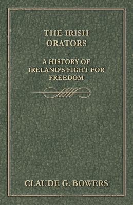 The Irish Orators - A History of Ireland's Fight for Freedom - Bowers, Claude G