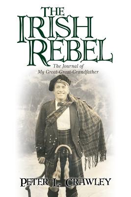 The Irish Rebel: The Journal of My Great-Great-Grandfather - Crawley, Peter L