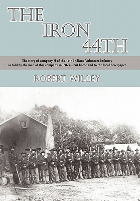 The Iron 44th: The story of company H of the 44th Indiana volunteer infantry as told by the men of this company in letters sent home and to the local newspaper - Willey, Robert