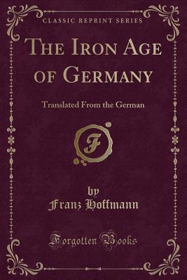 The Iron Age of Germany: Translated from the German (Classic Reprint) - Hoffmann, Franz