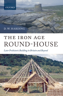 The Iron Age Round-House: Later Prehistoric Building in Britain and Beyond - Harding, D W