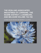 The Iron and Associated Industries of Lorraine, the Saare District, Luxemburg, and Belgium Volume 702-706