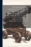 The Iron and Steel Industry of the United Kingdom Under war Conditions. A Record of the Work of the Iron and Steel Production Department of the Ministry of Munitions