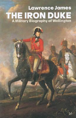 The Iron Duke: A Military Biography of Wellington - James, Lawrence