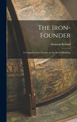 The Iron-Founder: A Comprehensive Treatise on the Art of Moulding - Bolland, Simpson