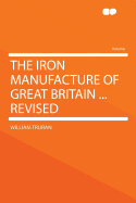 The Iron Manufacture of Great Britain ... Revised