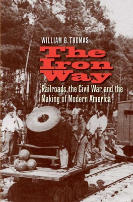 The Iron Way: Railroads, the Civil War, and the Making of Modern America - Thomas, William G