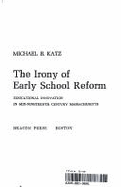 The Irony of Early School Reform: Educational Innovation in Mid-Nineteenth Century Massachusetts - Katz, Michael B