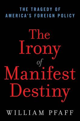 The Irony of Manifest Destiny: The Tragedy of America's Foreign Policy - Pfaff, William
