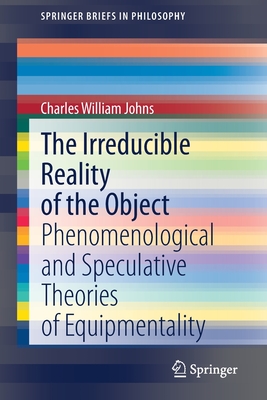 The Irreducible Reality of the Object: Phenomenological and Speculative Theories of Equipmentality - Johns, Charles William