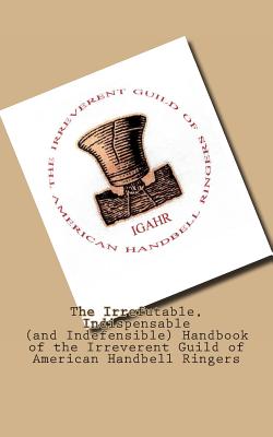 The Irrefutable, Indispensable (and Indefensible) Handbook of the Irreverent Guild of American Handbell Ringers - Searle, Duane M