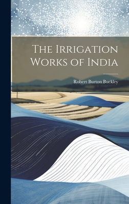 The Irrigation Works of India - Buckley, Robert Burton