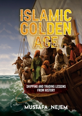 The Islamic Golden Age: Shipping and Tradinglessons from History - Nejem, Mustafa