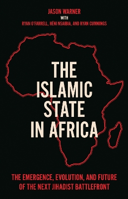 The Islamic State in Africa: The Emergence, Evolution, and Future of the Next Jihadist Battlefront - Warner, Jason, and Cummings, Ryan, and Nsaibia, Hni