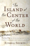 The Island at the Center of the World: The Epic Story of Dutch Manhattan, the Forgotten Colony That Shaped America - Shorto, Russell
