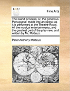 The Island Princess. Or, the Generous Portuguese: Made Into an Opera. as It Is Perform'd at the Theatre Royal: All the Musical Entertainments, and the Greatest Part of the Play New, and Written by Mr. Motteux