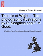 The Isle of Wight ... the Photographic Illustrations by R. Sedgfield and F. M. Good.