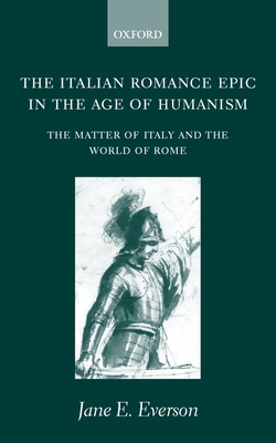 The Italian Romance Epic in the Age of Humanism: The Matter of Italy and the World of Rome - Everson, Jane E