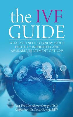 The IVF Guide: What You Need to Know About Fertility, Infertility and Available Treatment Options - Ozyigit, Ahmet, and Ozyigit, Savas