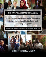 The IWSP Facilitator Manual: Tools, Scripts, and Strategies for Equipping Healers for Sustainable Wellness and Leadership Longevity Using the Individual Wellness Support Plan