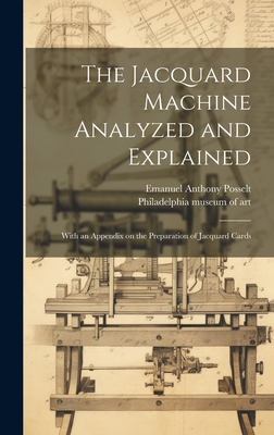 The Jacquard Machine Analyzed and Explained: With an Appendix on the Preparation of Jacquard Cards - Posselt, Emanuel Anthony 1858-, and Philadelphia Museum of Art (Creator)