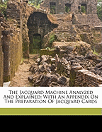 The Jacquard Machine Analyzed and Explained: With an Appendix on the Preparation of Jacquard Cards