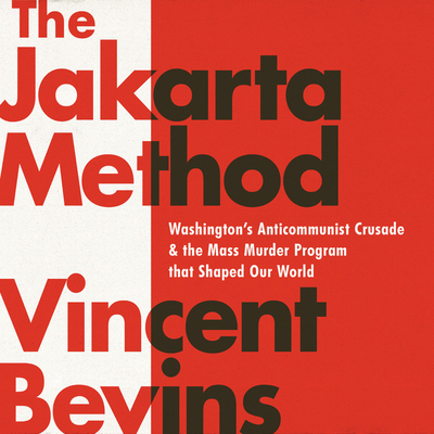 The Jakarta Method: Washington's Anticommunist Crusade and the Mass Murder Program That Shaped Our World - Bevins, Vincent, and Paige, Tim (Read by)