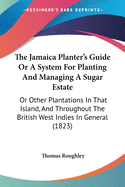 The Jamaica Planter's Guide Or A System For Planting And Managing A Sugar Estate: Or Other Plantations In That Island, And Throughout The British West Indies In General (1823)