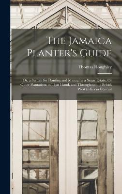 The Jamaica Planter's Guide; Or, a System for Planting and Managing a Sugar Estate, Or Other Plantations in That Island, and Throughout the British West Indies in General - Roughley, Thomas