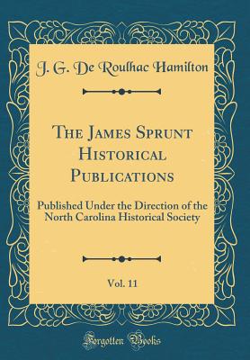 The James Sprunt Historical Publications, Vol. 11: Published Under the Direction of the North Carolina Historical Society (Classic Reprint) - Hamilton, J G De Roulhac