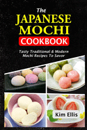 The Japanese Mochi Cookbook: Tasty Traditional & Modern Mochi Recipes To Savor