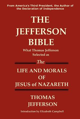 The Jefferson Bible What Thomas Jefferson Selected as the Life and Morals of Jesus of Nazareth - Jefferson, Thomas, and Campbell, Elizabeth (Introduction by)