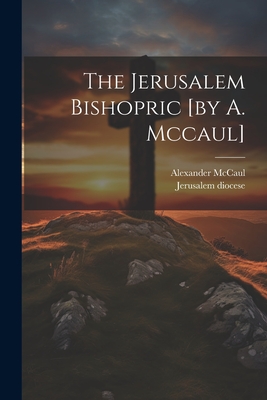 The Jerusalem Bishopric [by A. Mccaul] - McCaul, Alexander, and Diocese, Jerusalem