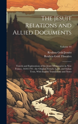 The Jesuit Relations and Allied Documents: Travels and Explorations of the Jesuit Missionaries in New France, 1610-1791; the Original French, Latin, and Italian Texts, With English Translations and Notes; Volume 44 - Thwaites, Reuben Gold, and Jesuits, Reuben Gold