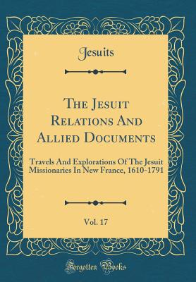 The Jesuit Relations and Allied Documents, Vol. 17: Travels and Explorations of the Jesuit Missionaries in New France, 1610-1791 (Classic Reprint) - Jesuits, Jesuits