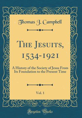 The Jesuits, 1534-1921, Vol. 1: A History of the Society of Jesus from Its Foundation to the Present Time (Classic Reprint) - Campbell, Thomas J