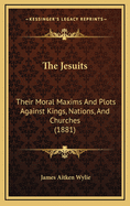 The Jesuits: Their Moral Maxims And Plots Against Kings, Nations, And Churches (1881)