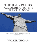 The Jesus Papers, According to The Urantia Book: Edition 1 OF 2, Papers 120-151, Pages 1-585