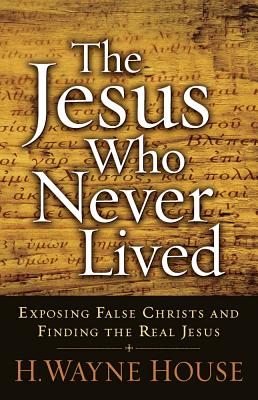 The Jesus Who Never Lived: Exposing False Christs and Finding the Real Jesus - House, H Wayne, Prof., PhD