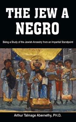 The Jew a Negro: Being a Study of the Jewish Ancestry from an Impartial Standpoint - Abernethy, Ph D Arthur Talmage, and Abernethy, Arthur Talmage