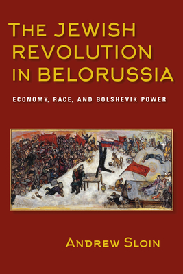 The Jewish Revolution in Belorussia: Economy, Race, and Bolshevik Power - Sloin, Andrew